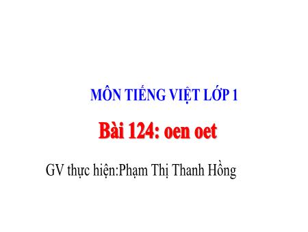 Bài giảng Tiếng Việt Lớp 1 - Bài 124: oen oet - Năm học 2023-2024 - Phạm Thị Thanh Hồng