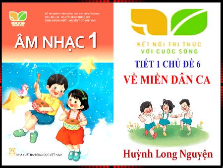 Bài giảng Âm nhạc 1 (Kết nối tri thức) - Chủ đề 6: Về miền dân ca (Tiết 1) - Huỳnh Long Nguyện