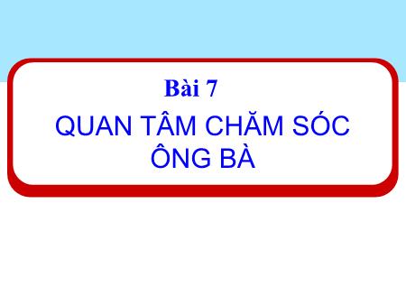 Bài giảng Đạo đức 1 (Kết nối tri thức) - Bài 7: Quan tâm, chăm sóc ông bà