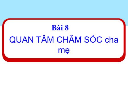 Bài giảng Đạo đức 1 (Kết nối tri thức) - Bài 8: Quan tâm, chăm sóc cha mẹ
