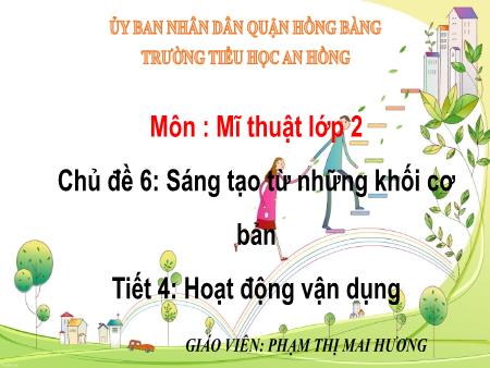 Bài giảng Mĩ thuật 1 (Kết nối tri thức) - Chủ đề 6: Sáng tạo từ những khối cơ bản - Tiết 4: Hoạt động vận dụng - Năm học 2024-2025 - Phạm Thị Mai Hương