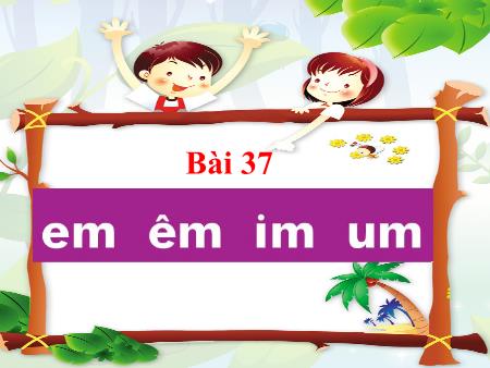 Bài giảng môn Tiếng Việt Lớp 1 (Kết nối tri thức) - Bài 37: Em, êm, im, um