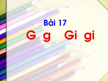 Bài giảng Tiếng Việt 1 (Kết nối tri thức) - Bài 17: G-g, Gi-gi (Tiết 1)
