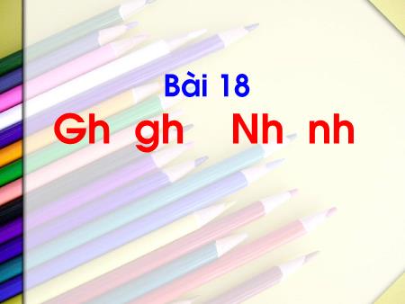 Bài giảng Tiếng Việt 1 (Kết nối tri thức) - Bài 18: Gh-gh, Nh-nh (Tiết 1+2)