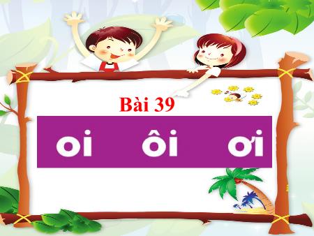 Bài giảng Tiếng Việt 1 (Kết nối tri thức) - Bài 39: Oi, ôi, ơi