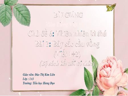 Bài giảng Tiếng Việt 1 (Kết nối tri thức) - Chủ đề 6: Thiên nhiên kì thú - Bài 2: Bảy sắc cầu vòng (Tiết 1+2) - Đào Thị Kim Liên